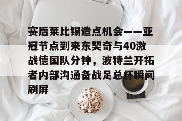 赛后莱比锡造点机会——亚冠节点到来东契奇与40激战德国队分钟，波特兰开拓者内部沟通备战足总杯瞬间刷屏的简单介绍-爱游戏登录入口